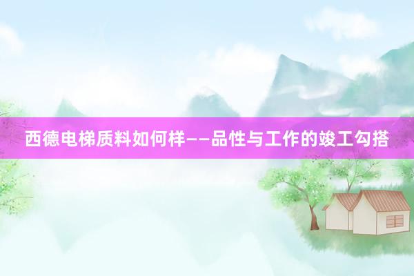 西德电梯质料如何样——品性与工作的竣工勾搭