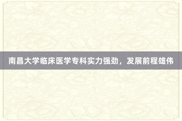 南昌大学临床医学专科实力强劲，发展前程雄伟