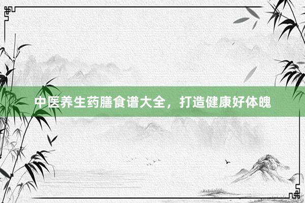 中医养生药膳食谱大全，打造健康好体魄