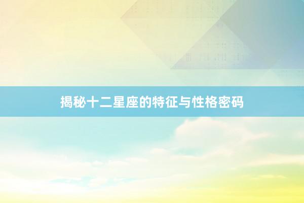 揭秘十二星座的特征与性格密码