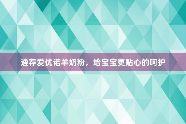 遴荐爱优诺羊奶粉，给宝宝更贴心的呵护