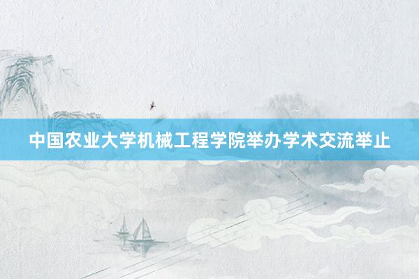 中国农业大学机械工程学院举办学术交流举止
