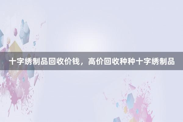 十字绣制品回收价钱，高价回收种种十字绣制品